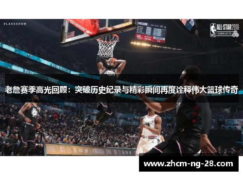老詹赛季高光回顾：突破历史纪录与精彩瞬间再度诠释伟大篮球传奇
