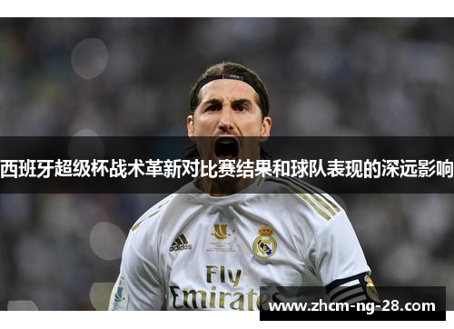 西班牙超级杯战术革新对比赛结果和球队表现的深远影响