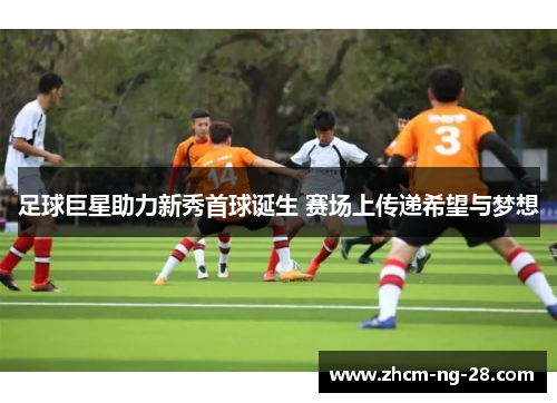 足球巨星助力新秀首球诞生 赛场上传递希望与梦想