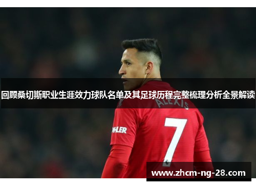 回顾桑切斯职业生涯效力球队名单及其足球历程完整梳理分析全景解读