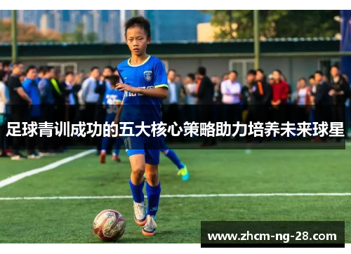 足球青训成功的五大核心策略助力培养未来球星