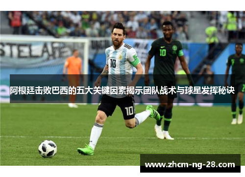 阿根廷击败巴西的五大关键因素揭示团队战术与球星发挥秘诀