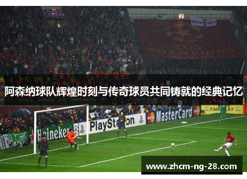 阿森纳球队辉煌时刻与传奇球员共同铸就的经典记忆