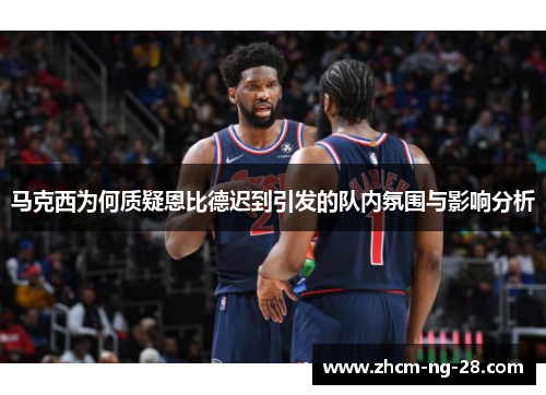 马克西为何质疑恩比德迟到引发的队内氛围与影响分析