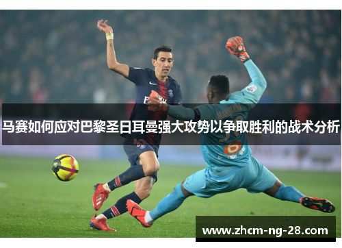 马赛如何应对巴黎圣日耳曼强大攻势以争取胜利的战术分析 马赛如何应对巴黎圣日耳曼强大攻势以争取胜利的战术分析