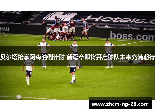 贝尔塔接掌阿森纳倒计时 新篇章即将开启球队未来充满期待 贝尔塔接掌阿森纳倒计时 新篇章即将开启球队未来充满期待