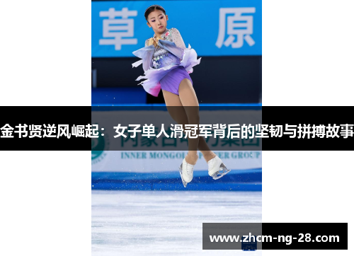 金书贤逆风崛起:女子单人滑冠军背后的坚韧与拼搏故事 金书贤逆风崛起:女子单人滑冠军背后的坚韧与拼搏故事