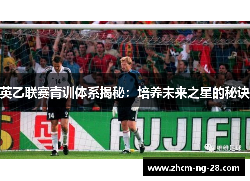 英乙联赛青训体系揭秘：培养未来之星的秘诀
