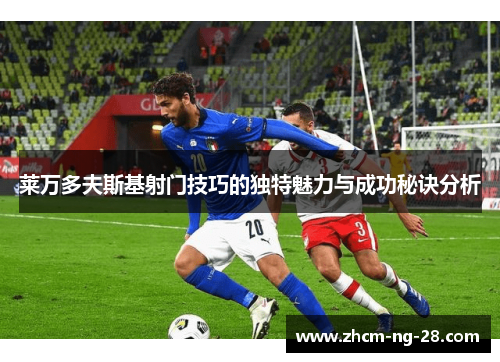 莱万多夫斯基射门技巧的独特魅力与成功秘诀分析 莱万多夫斯基射门技巧的独特魅力与成功秘诀分析