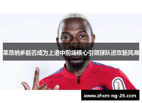莱昂纳多能否成为上港中前场核心引领球队进攻新风潮 莱昂纳多能否成为上港中前场核心引领球队进攻新风潮