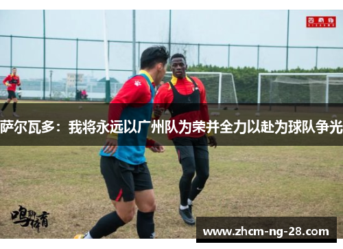 萨尔瓦多:我将永远以广州队为荣并全力以赴为球队争光 萨尔瓦多:我将永远以广州队为荣并全力以赴为球队争光