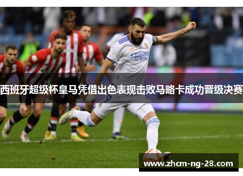 西班牙超级杯皇马凭借出色表现击败马略卡成功晋级决赛 西班牙超级杯皇马凭借出色表现击败马略卡成功晋级决赛