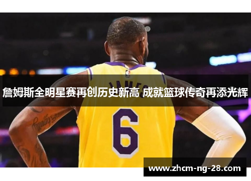 詹姆斯全明星赛再创历史新高 成就篮球传奇再添光辉 詹姆斯全明星赛再创历史新高 成就篮球传奇再添光辉