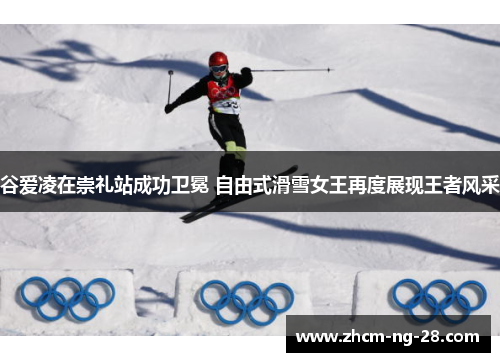 谷爱凌在崇礼站成功卫冕 自由式滑雪女王再度展现王者风采 谷爱凌在崇礼站成功卫冕 自由式滑雪女王再度展现王者风采