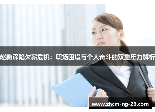 赵鹏深陷欠薪危机:职场困境与个人奋斗的双重压力解析 赵鹏深陷欠薪危机:职场困境与个人奋斗的双重压力解析