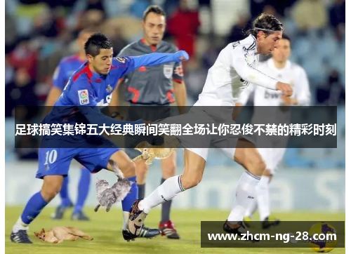 足球搞笑集锦五大经典瞬间笑翻全场让你忍俊不禁的精彩时刻 足球搞笑集锦五大经典瞬间笑翻全场让你忍俊不禁的精彩时刻