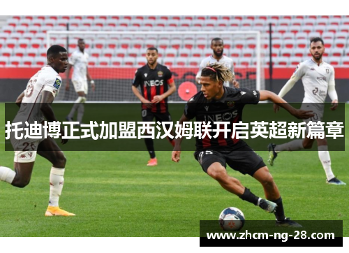 托迪博正式加盟西汉姆联开启英超新篇章 托迪博正式加盟西汉姆联开启英超新篇章
