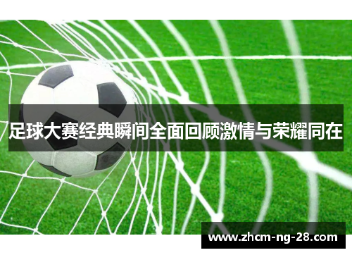 足球大赛经典瞬间全面回顾激情与荣耀同在 足球大赛经典瞬间全面回顾激情与荣耀同在
