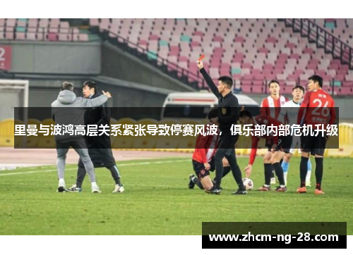 里曼与波鸿高层关系紧张导致停赛风波,俱乐部内部危机升级 里曼与波鸿高层关系紧张导致停赛风波,俱乐部内部危机升级