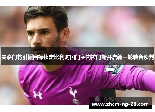 曼联门将引援目标锁定比利时国门塞内拉门斯开启新一轮转会谈判 曼联门将引援目标锁定比利时国门塞内拉门斯开启新一轮转会谈判