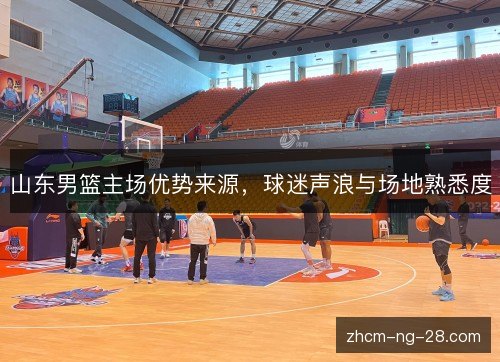 山东男篮主场优势来源,球迷声浪与场地熟悉度 山东男篮主场优势来源,球迷声浪与场地熟悉度